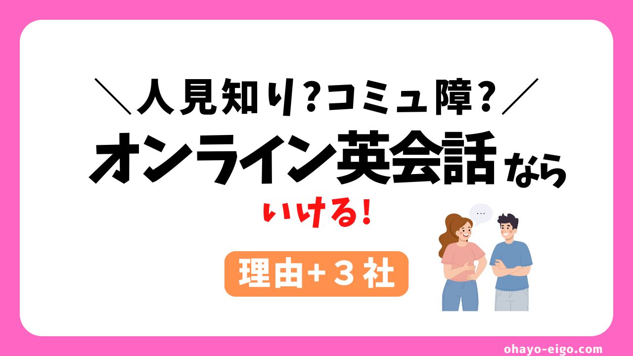 人見知りやコミュ障にオンライン英会話が最適【理由＋３社】を解説